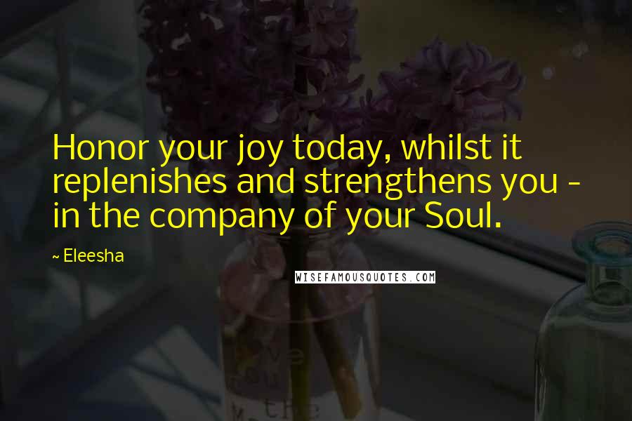 Eleesha Quotes: Honor your joy today, whilst it replenishes and strengthens you - in the company of your Soul.