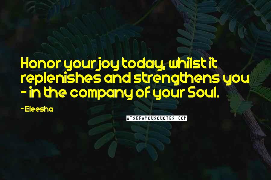 Eleesha Quotes: Honor your joy today, whilst it replenishes and strengthens you - in the company of your Soul.