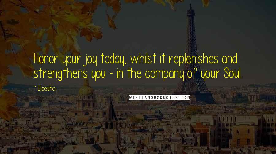 Eleesha Quotes: Honor your joy today, whilst it replenishes and strengthens you - in the company of your Soul.