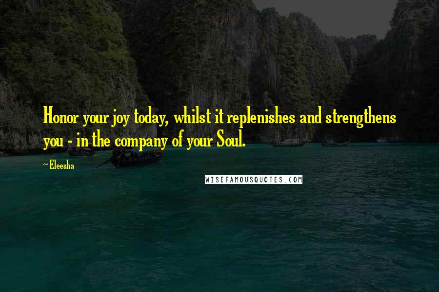 Eleesha Quotes: Honor your joy today, whilst it replenishes and strengthens you - in the company of your Soul.