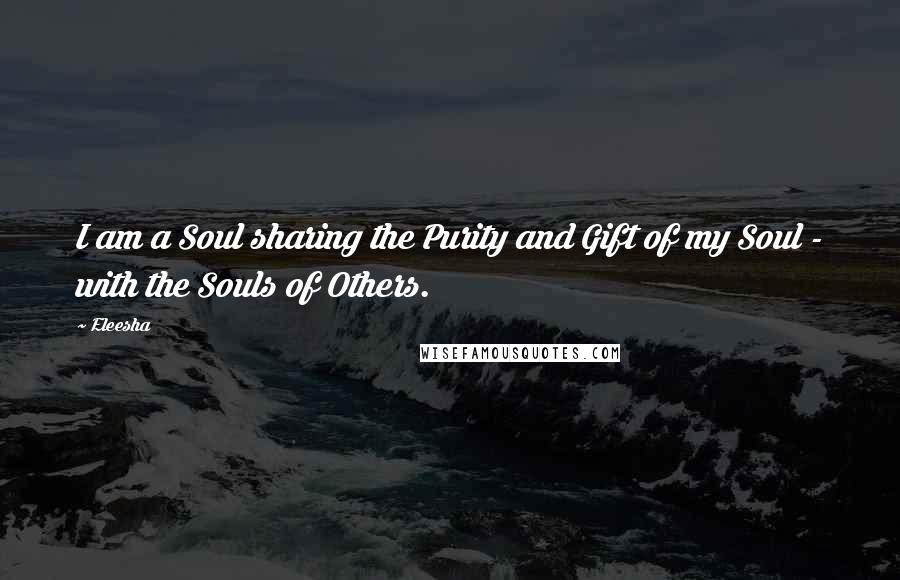 Eleesha Quotes: I am a Soul sharing the Purity and Gift of my Soul - with the Souls of Others.