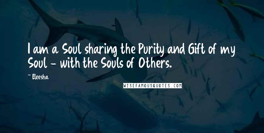 Eleesha Quotes: I am a Soul sharing the Purity and Gift of my Soul - with the Souls of Others.