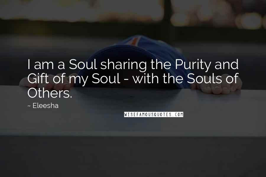 Eleesha Quotes: I am a Soul sharing the Purity and Gift of my Soul - with the Souls of Others.