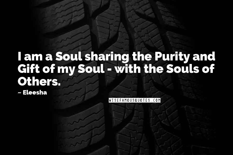 Eleesha Quotes: I am a Soul sharing the Purity and Gift of my Soul - with the Souls of Others.