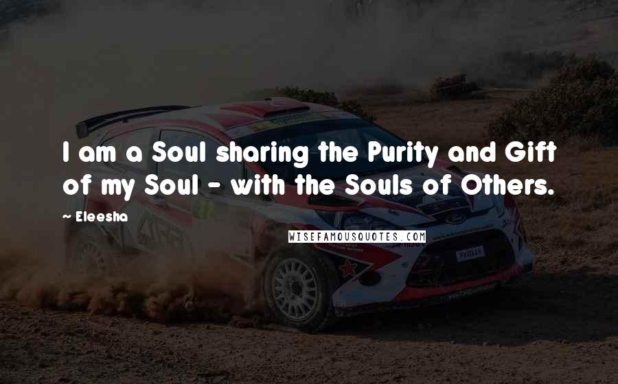 Eleesha Quotes: I am a Soul sharing the Purity and Gift of my Soul - with the Souls of Others.