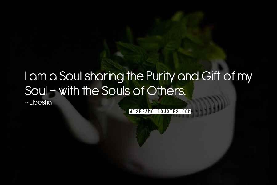 Eleesha Quotes: I am a Soul sharing the Purity and Gift of my Soul - with the Souls of Others.