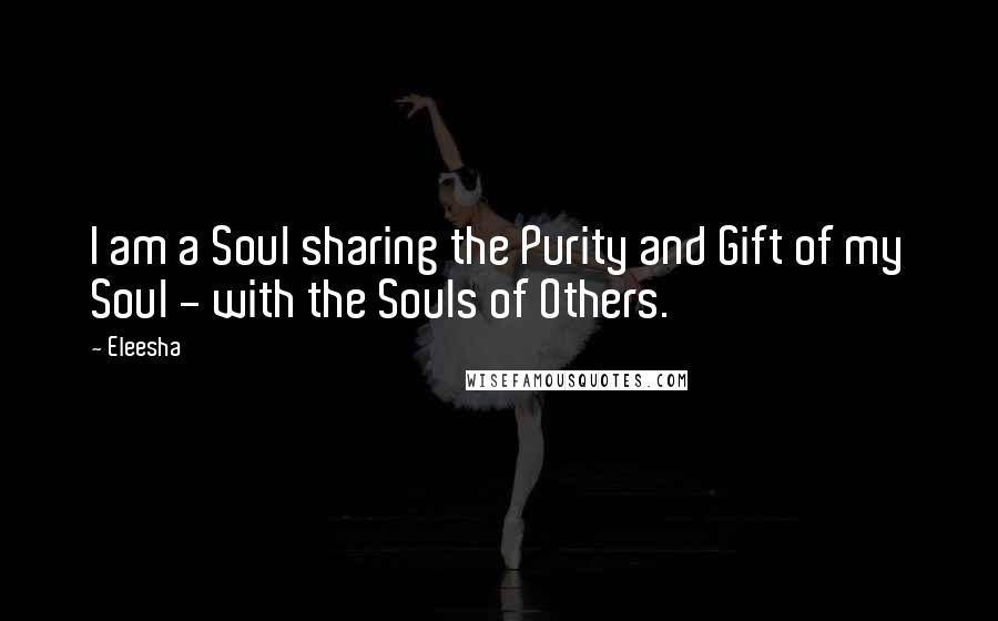 Eleesha Quotes: I am a Soul sharing the Purity and Gift of my Soul - with the Souls of Others.