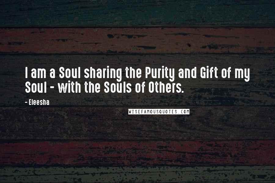 Eleesha Quotes: I am a Soul sharing the Purity and Gift of my Soul - with the Souls of Others.