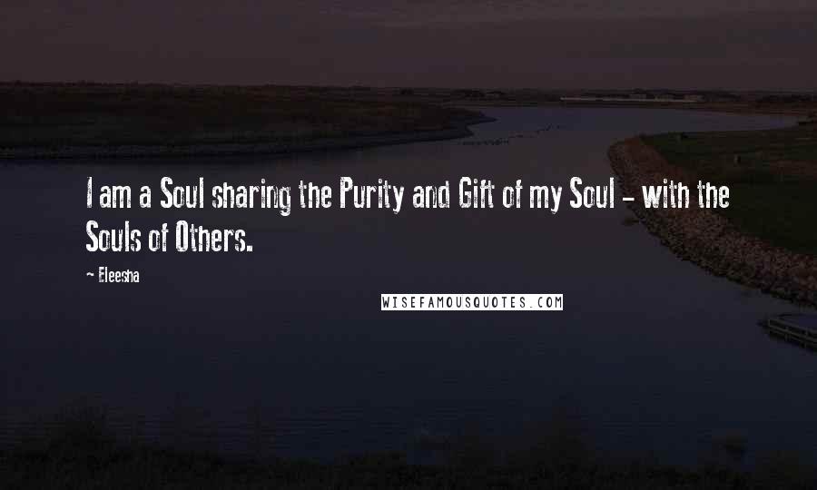 Eleesha Quotes: I am a Soul sharing the Purity and Gift of my Soul - with the Souls of Others.