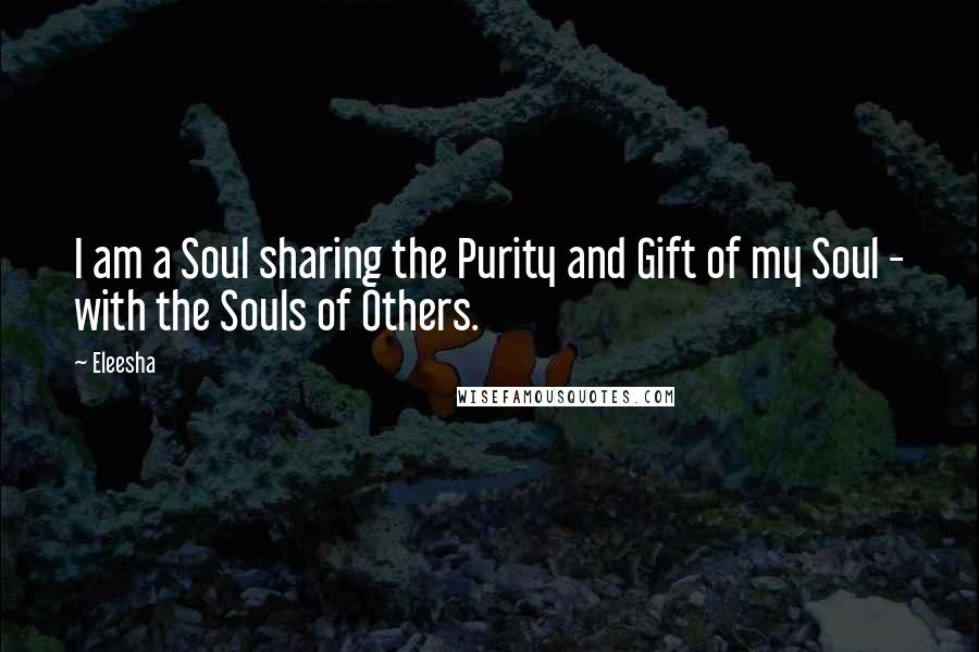 Eleesha Quotes: I am a Soul sharing the Purity and Gift of my Soul - with the Souls of Others.