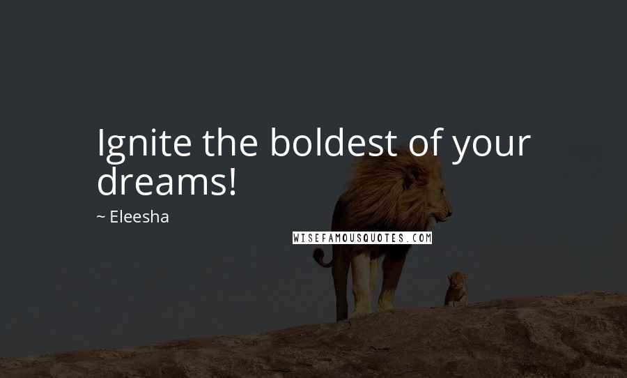 Eleesha Quotes: Ignite the boldest of your dreams!