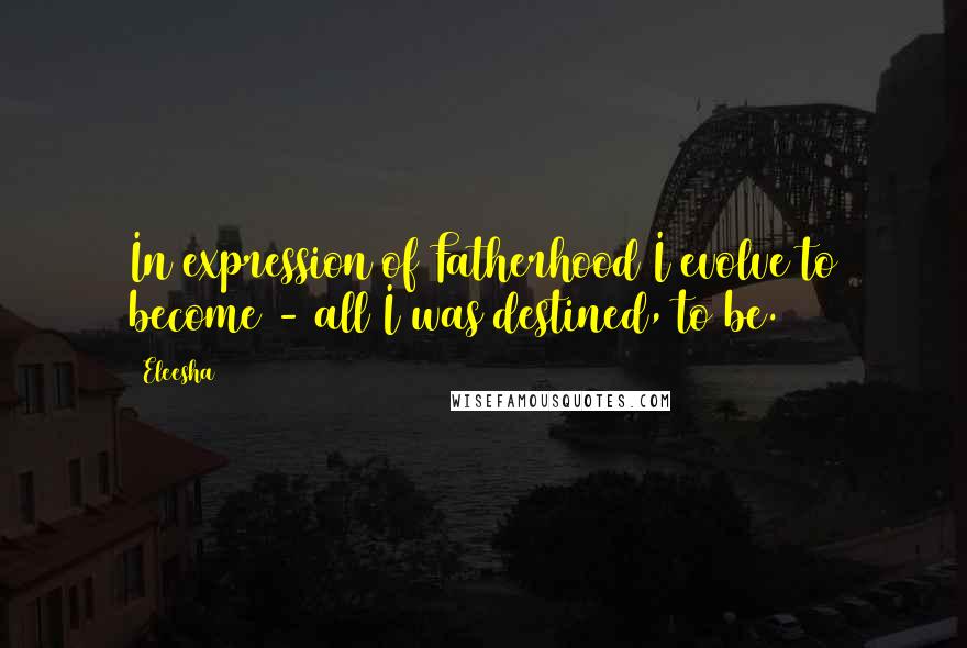 Eleesha Quotes: In expression of Fatherhood I evolve to become - all I was destined, to be.