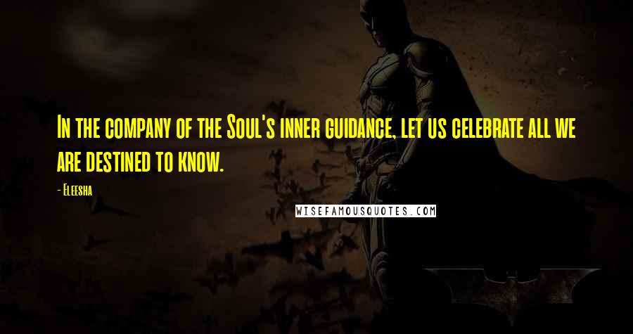 Eleesha Quotes: In the company of the Soul's inner guidance, let us celebrate all we are destined to know.