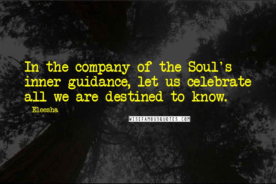 Eleesha Quotes: In the company of the Soul's inner guidance, let us celebrate all we are destined to know.