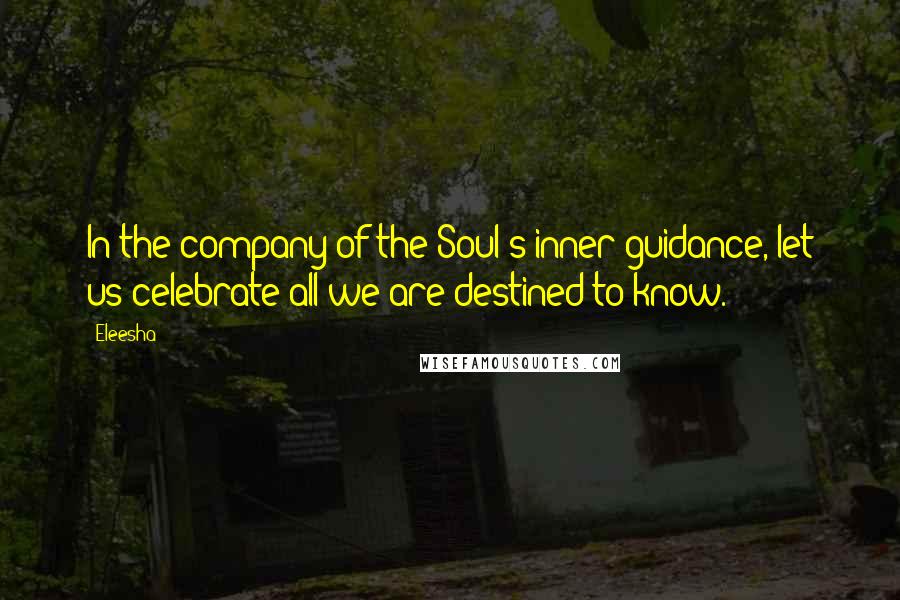 Eleesha Quotes: In the company of the Soul's inner guidance, let us celebrate all we are destined to know.