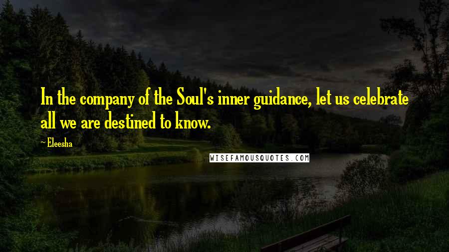 Eleesha Quotes: In the company of the Soul's inner guidance, let us celebrate all we are destined to know.