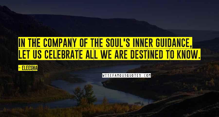 Eleesha Quotes: In the company of the Soul's inner guidance, let us celebrate all we are destined to know.