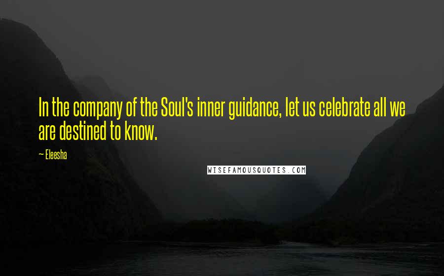 Eleesha Quotes: In the company of the Soul's inner guidance, let us celebrate all we are destined to know.