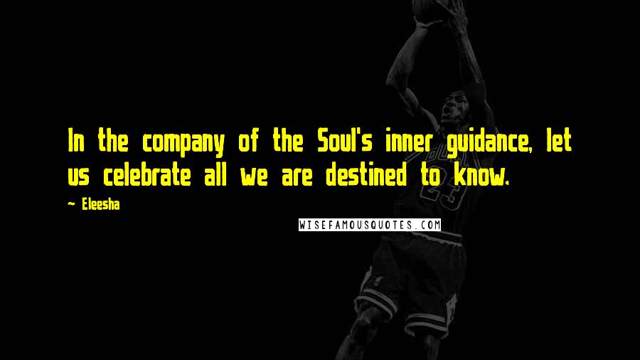 Eleesha Quotes: In the company of the Soul's inner guidance, let us celebrate all we are destined to know.
