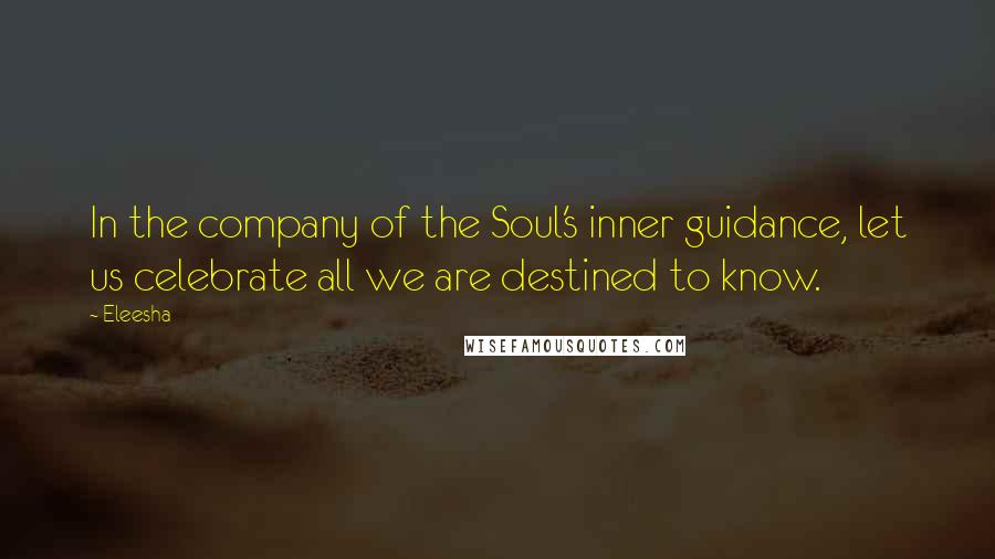 Eleesha Quotes: In the company of the Soul's inner guidance, let us celebrate all we are destined to know.