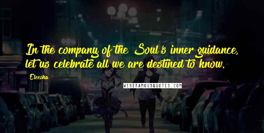 Eleesha Quotes: In the company of the Soul's inner guidance, let us celebrate all we are destined to know.