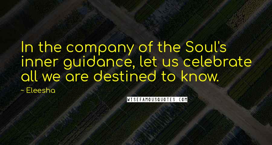 Eleesha Quotes: In the company of the Soul's inner guidance, let us celebrate all we are destined to know.