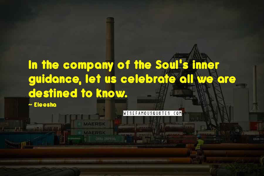 Eleesha Quotes: In the company of the Soul's inner guidance, let us celebrate all we are destined to know.