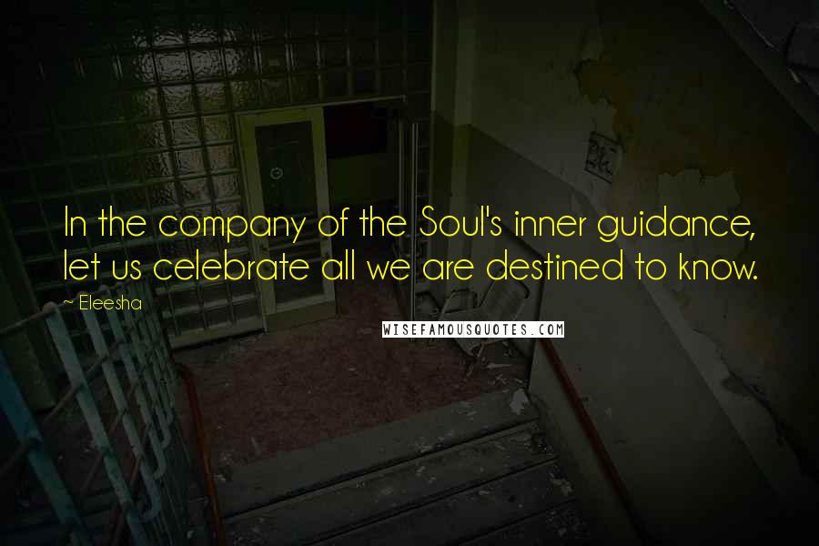 Eleesha Quotes: In the company of the Soul's inner guidance, let us celebrate all we are destined to know.