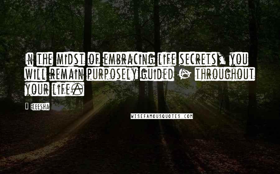 Eleesha Quotes: In the midst of embracing life secrets, you will remain purposely guided - throughout your life.