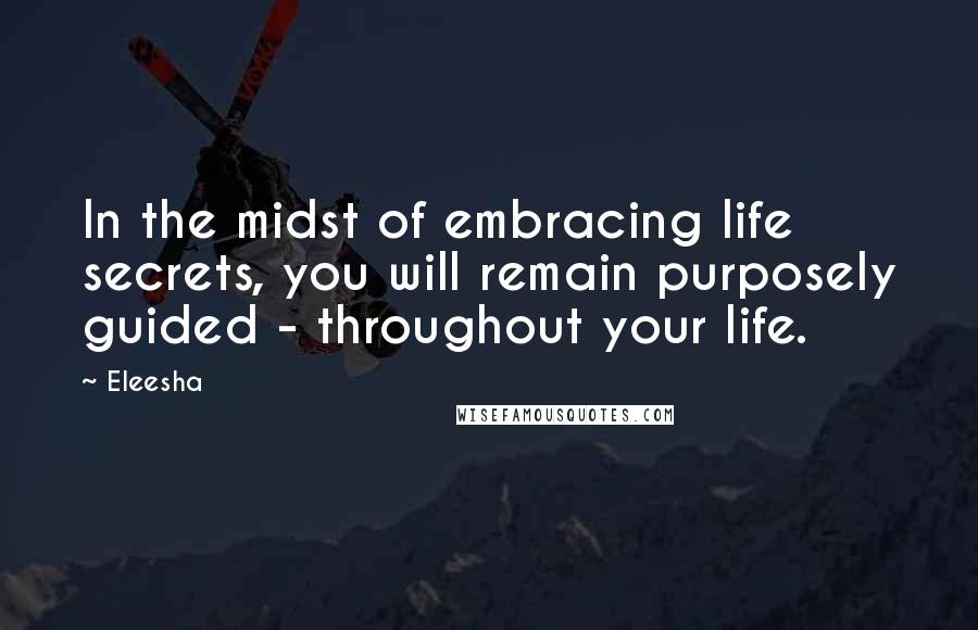 Eleesha Quotes: In the midst of embracing life secrets, you will remain purposely guided - throughout your life.