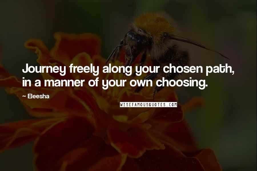 Eleesha Quotes: Journey freely along your chosen path, in a manner of your own choosing.