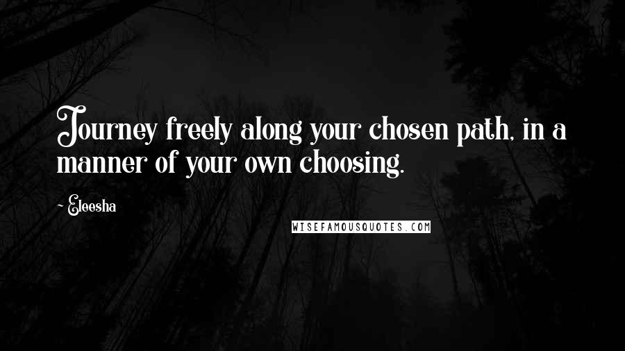 Eleesha Quotes: Journey freely along your chosen path, in a manner of your own choosing.