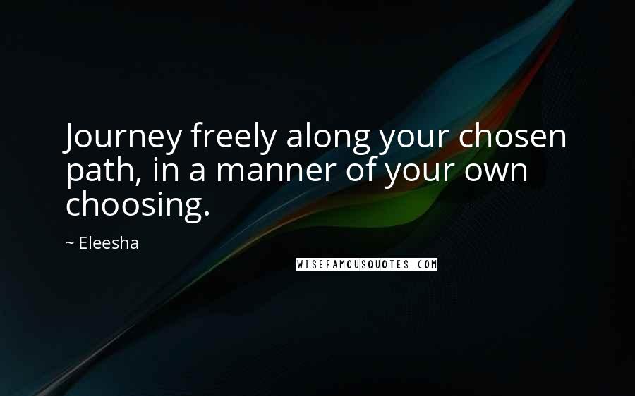 Eleesha Quotes: Journey freely along your chosen path, in a manner of your own choosing.