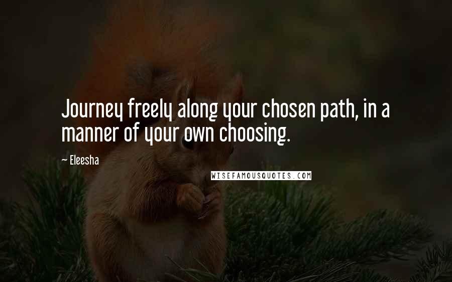 Eleesha Quotes: Journey freely along your chosen path, in a manner of your own choosing.