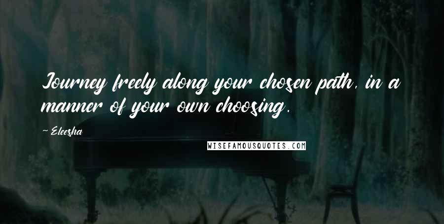 Eleesha Quotes: Journey freely along your chosen path, in a manner of your own choosing.