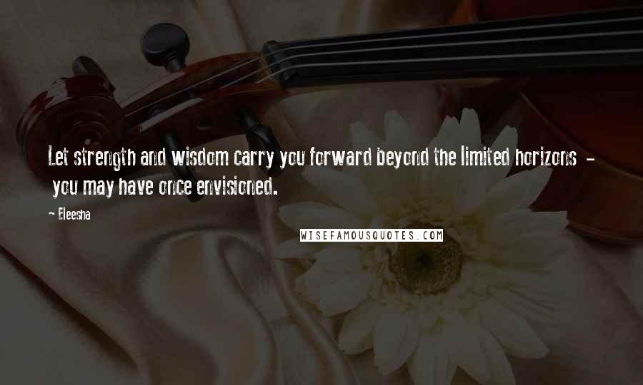 Eleesha Quotes: Let strength and wisdom carry you forward beyond the limited horizons - you may have once envisioned.