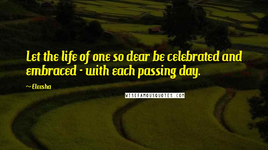 Eleesha Quotes: Let the life of one so dear be celebrated and embraced - with each passing day.