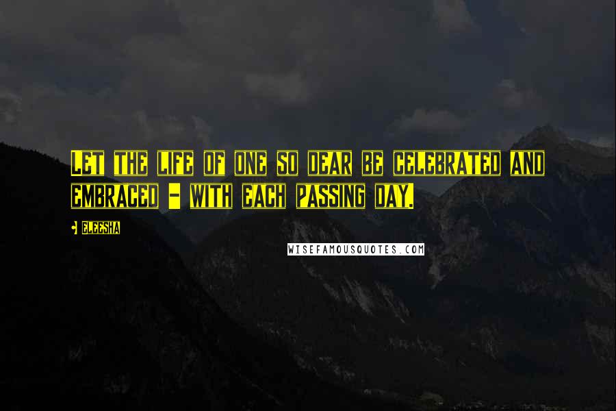 Eleesha Quotes: Let the life of one so dear be celebrated and embraced - with each passing day.