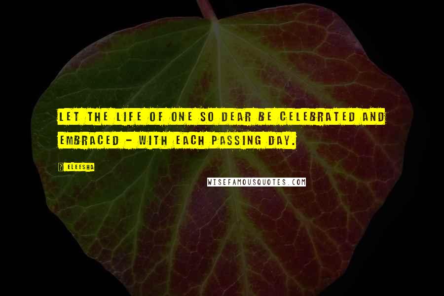 Eleesha Quotes: Let the life of one so dear be celebrated and embraced - with each passing day.