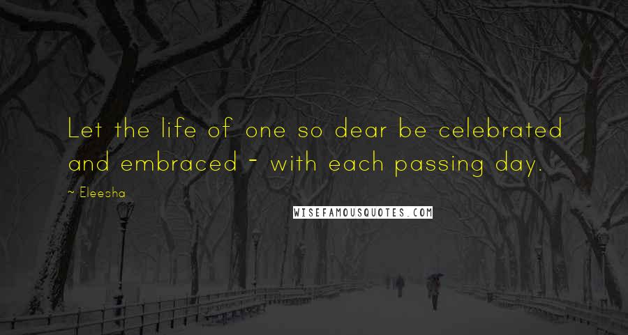 Eleesha Quotes: Let the life of one so dear be celebrated and embraced - with each passing day.