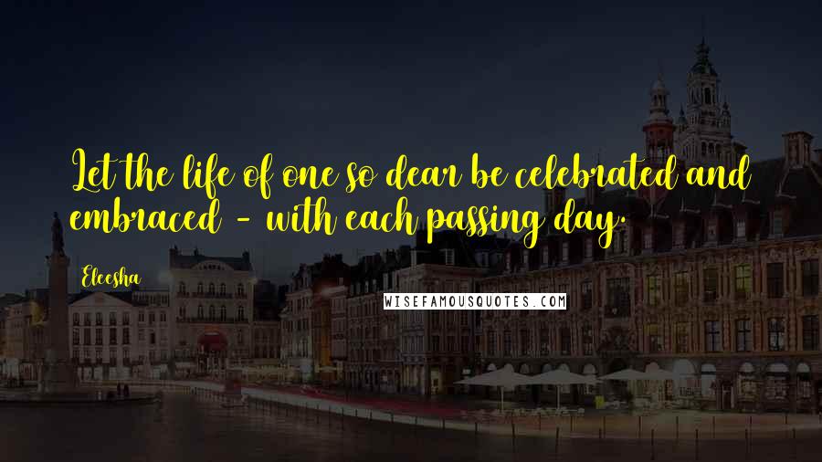 Eleesha Quotes: Let the life of one so dear be celebrated and embraced - with each passing day.