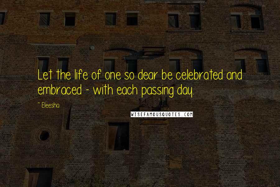 Eleesha Quotes: Let the life of one so dear be celebrated and embraced - with each passing day.