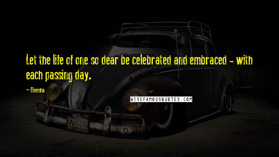 Eleesha Quotes: Let the life of one so dear be celebrated and embraced - with each passing day.