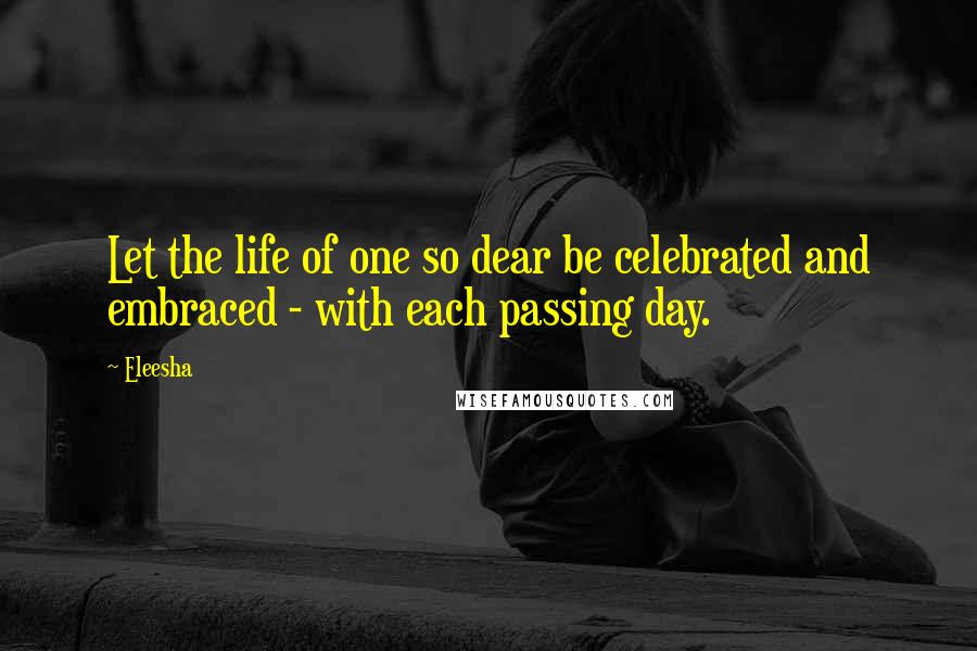 Eleesha Quotes: Let the life of one so dear be celebrated and embraced - with each passing day.