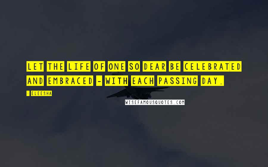 Eleesha Quotes: Let the life of one so dear be celebrated and embraced - with each passing day.