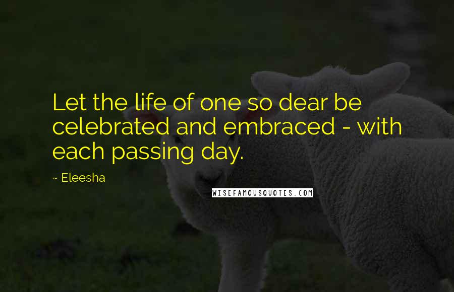 Eleesha Quotes: Let the life of one so dear be celebrated and embraced - with each passing day.