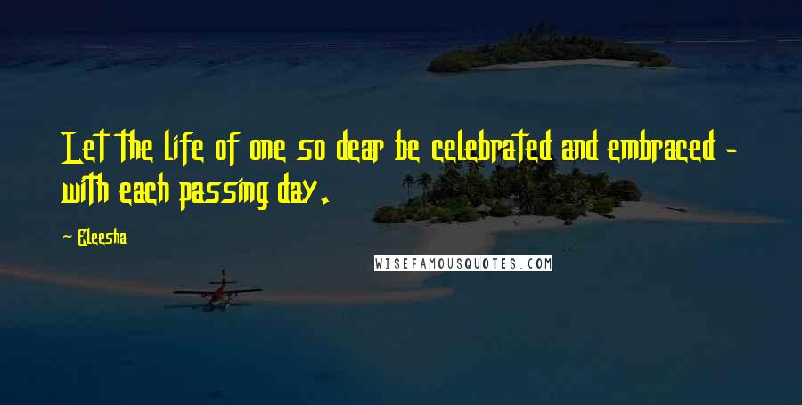 Eleesha Quotes: Let the life of one so dear be celebrated and embraced - with each passing day.