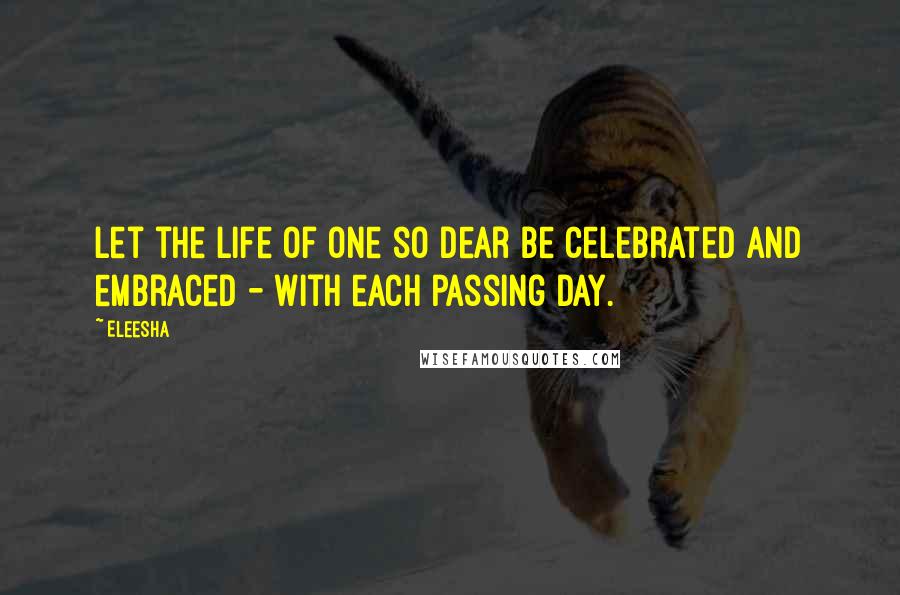 Eleesha Quotes: Let the life of one so dear be celebrated and embraced - with each passing day.