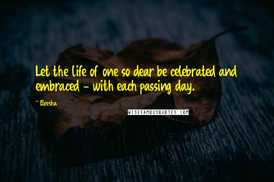 Eleesha Quotes: Let the life of one so dear be celebrated and embraced - with each passing day.