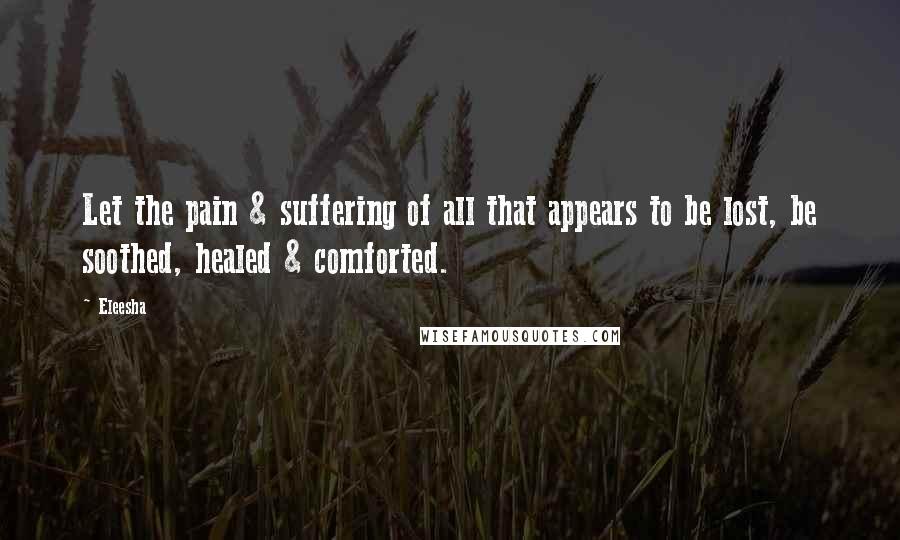 Eleesha Quotes: Let the pain & suffering of all that appears to be lost, be soothed, healed & comforted.